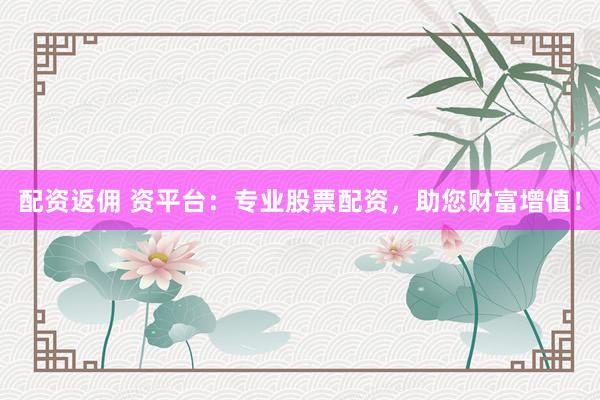 配资返佣 资平台：专业股票配资，助您财富增值！