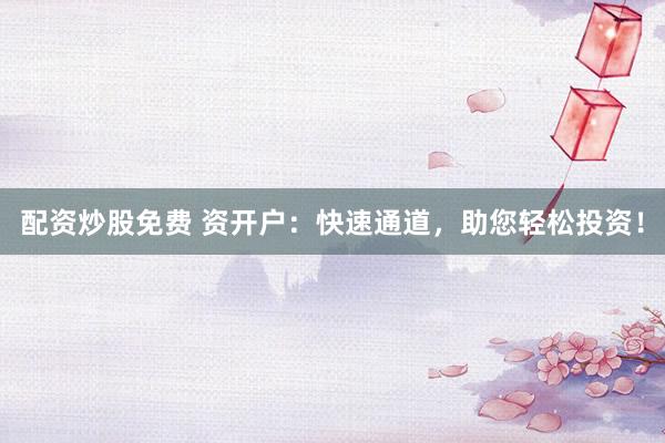 配资炒股免费 资开户：快速通道，助您轻松投资！