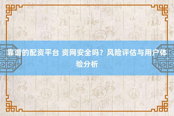 靠谱的配资平台 资网安全吗？风险评估与用户体验分析