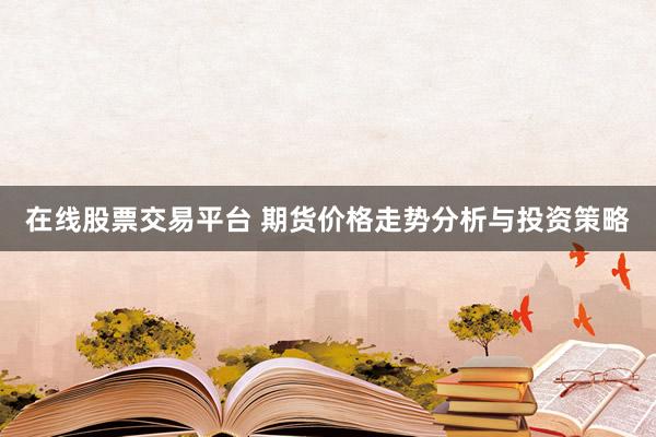在线股票交易平台 期货价格走势分析与投资策略