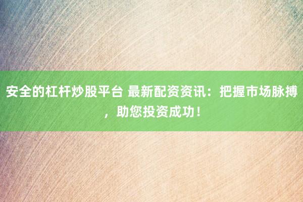 安全的杠杆炒股平台 最新配资资讯：把握市场脉搏，助您投资成功！