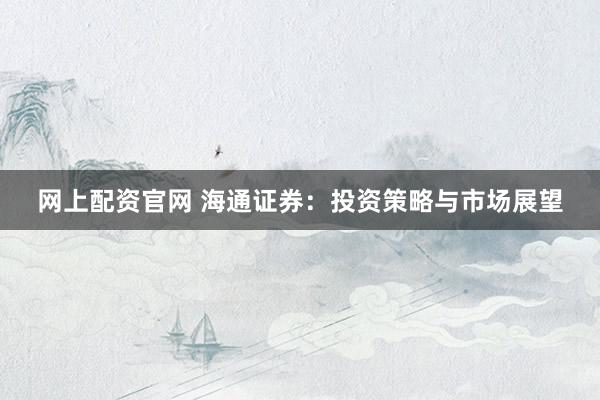 网上配资官网 海通证券：投资策略与市场展望