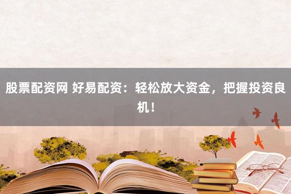 股票配资网 好易配资：轻松放大资金，把握投资良机！
