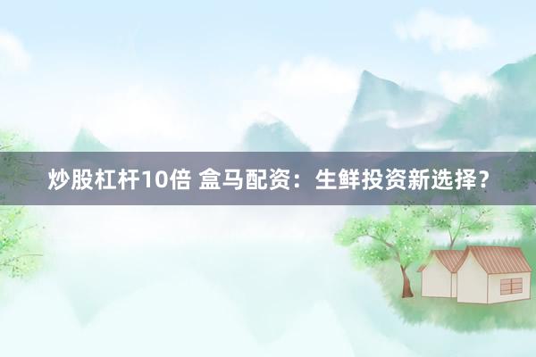 炒股杠杆10倍 盒马配资：生鲜投资新选择？