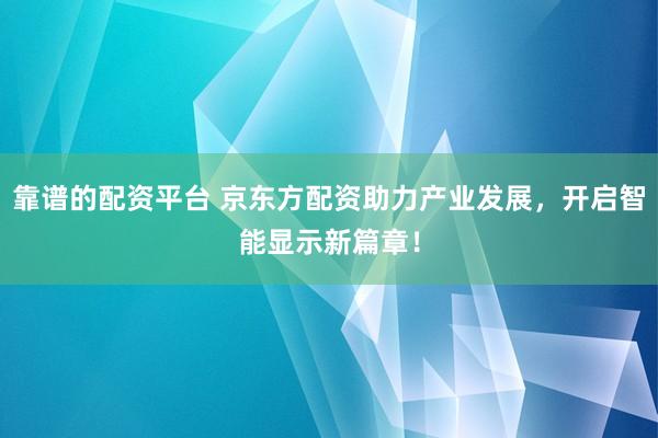 靠谱的配资平台 京东方配资助力产业发展，开启智能显示新篇章！