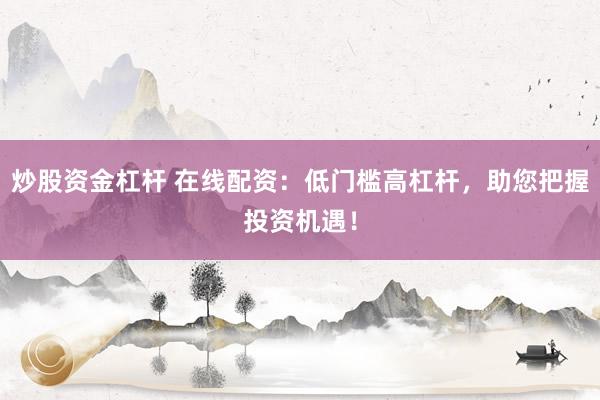 炒股资金杠杆 在线配资：低门槛高杠杆，助您把握投资机遇！