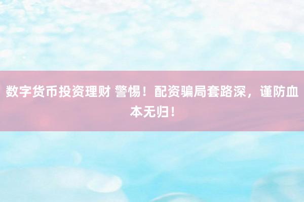 数字货币投资理财 警惕！配资骗局套路深，谨防血本无归！