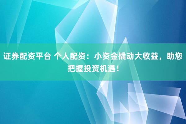 证券配资平台 个人配资：小资金撬动大收益，助您把握投资机遇！