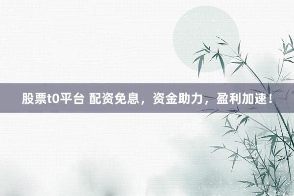 股票t0平台 配资免息，资金助力，盈利加速！