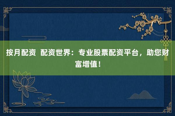 按月配资  配资世界：专业股票配资平台，助您财富增值！
