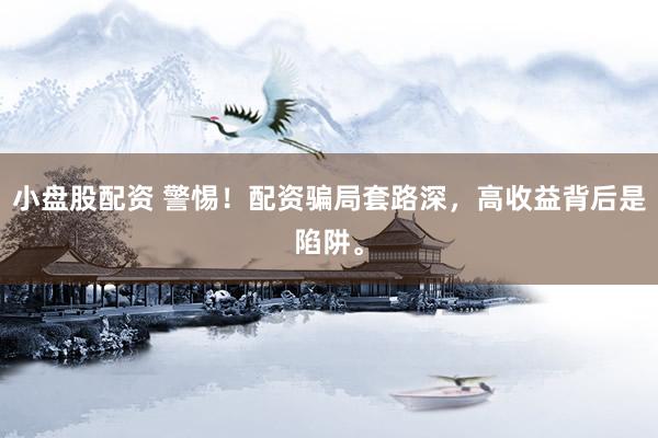 小盘股配资 警惕！配资骗局套路深，高收益背后是陷阱。
