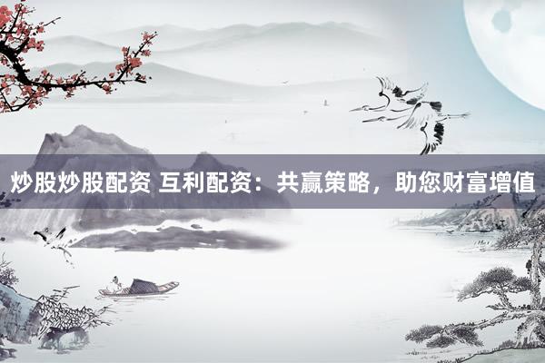 炒股炒股配资 互利配资：共赢策略，助您财富增值