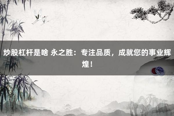 炒股杠杆是啥 永之胜：专注品质，成就您的事业辉煌！