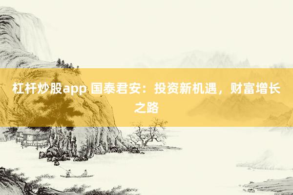 杠杆炒股app 国泰君安：投资新机遇，财富增长之路