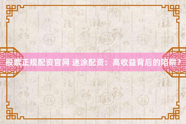 股票正规配资官网 迷涂配资：高收益背后的陷阱？