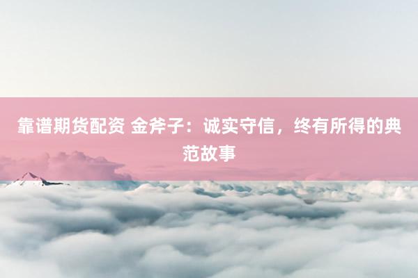 靠谱期货配资 金斧子：诚实守信，终有所得的典范故事