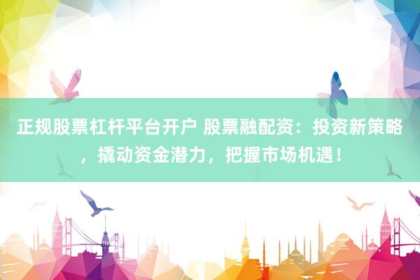 正规股票杠杆平台开户 股票融配资：投资新策略，撬动资金潜力，把握市场机遇！