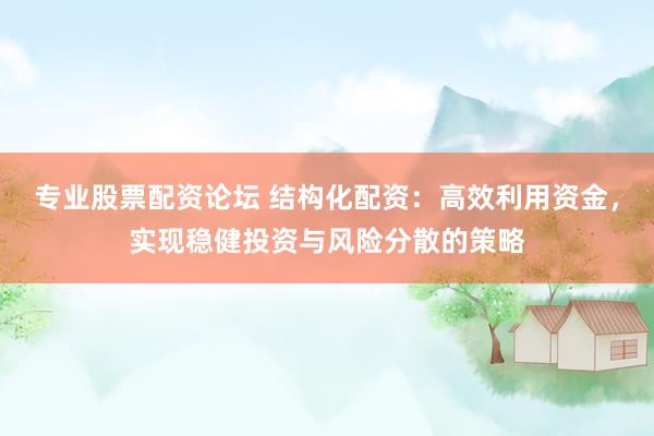 专业股票配资论坛 结构化配资：高效利用资金，实现稳健投资与风险分散的策略