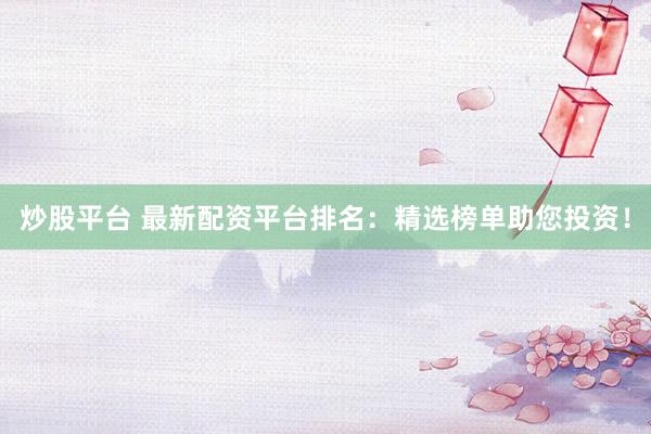 炒股平台 最新配资平台排名：精选榜单助您投资！