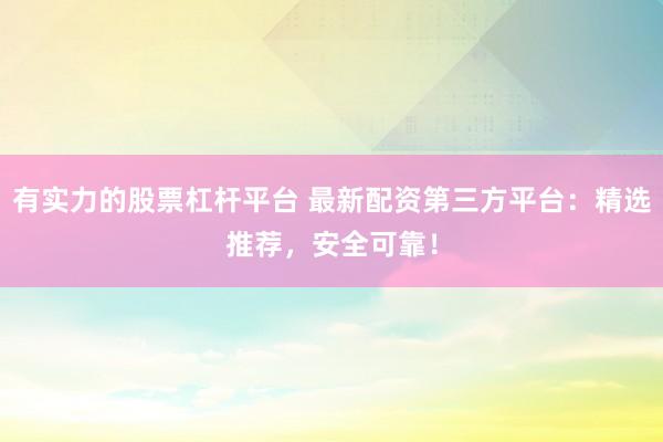有实力的股票杠杆平台 最新配资第三方平台：精选推荐，安全可靠！