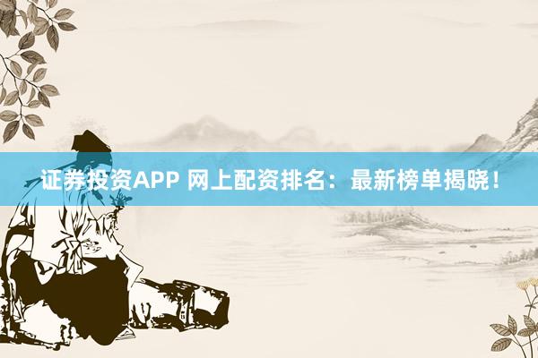 证券投资APP 网上配资排名:最新榜单揭晓!