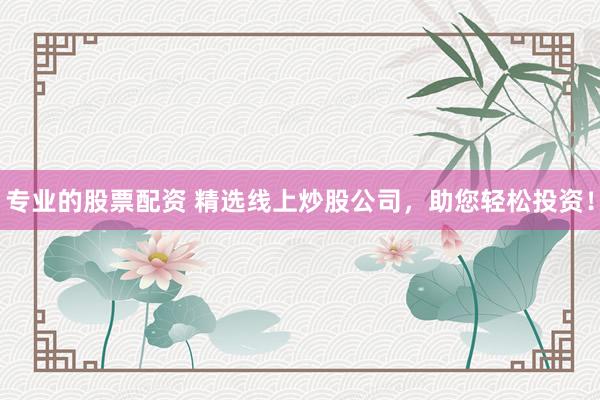 专业的股票配资 精选线上炒股公司,助您轻松投资!