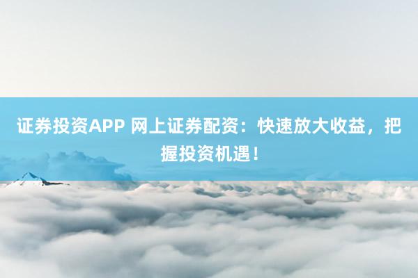 证券投资APP 网上证券配资:快速放大收益,把握投资机遇!