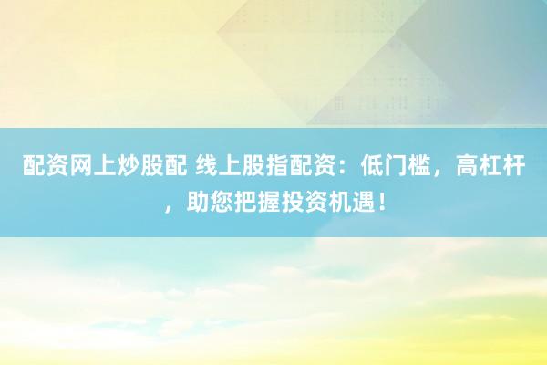 配资网上炒股配 线上股指配资:低门槛,高杠杆,助您把握投资机遇!
