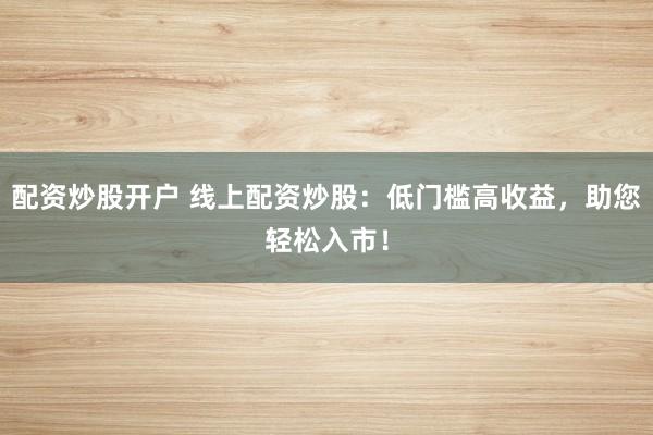 配资炒股开户 线上配资炒股:低门槛高收益,助您轻松入市!