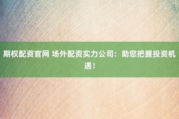 期权配资官网 场外配资实力公司:助您把握投资机遇!