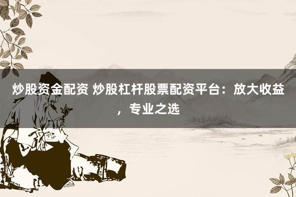 炒股资金配资 炒股杠杆股票配资平台:放大收益,专业之选