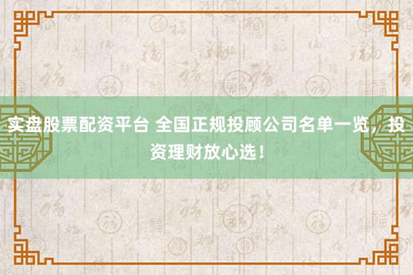 实盘股票配资平台 全国正规投顾公司名单一览,投资理财放心选!