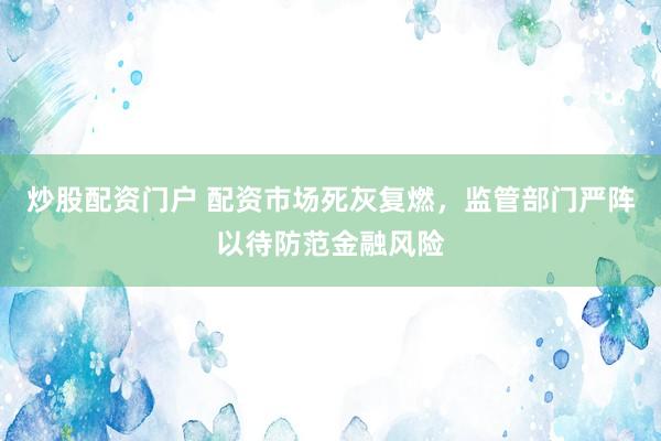 炒股配资门户 配资市场死灰复燃,监管部门严阵以待防范金融风险