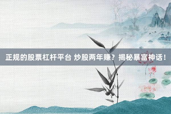 正规的股票杠杆平台 炒股两年赚?揭秘暴富神话!