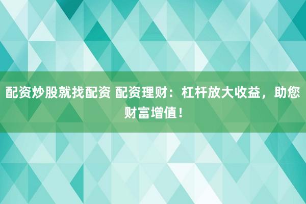 配资炒股就找配资 配资理财:杠杆放大收益,助您财富增值!
