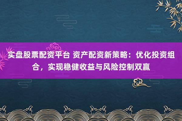 实盘股票配资平台 资产配资新策略：优化投资组合，实现稳健收益与风险控制双赢