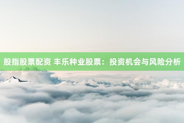 股指股票配资 丰乐种业股票：投资机会与风险分析
