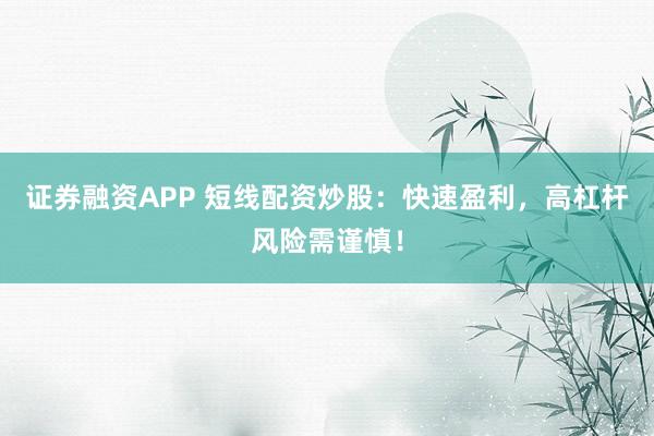 证券融资APP 短线配资炒股：快速盈利，高杠杆风险需谨慎！