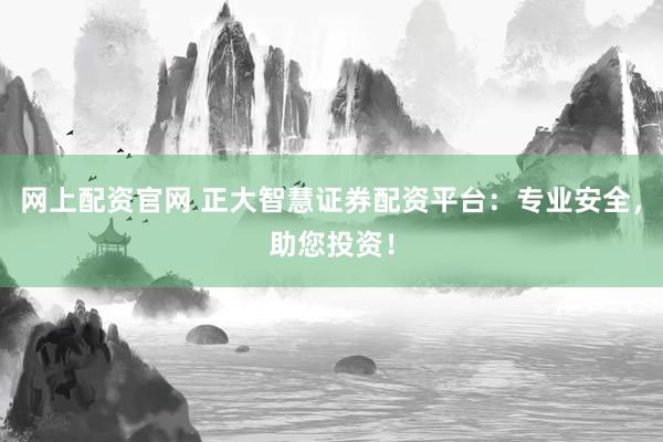 网上配资官网 正大智慧证券配资平台:专业安全,助您投资!