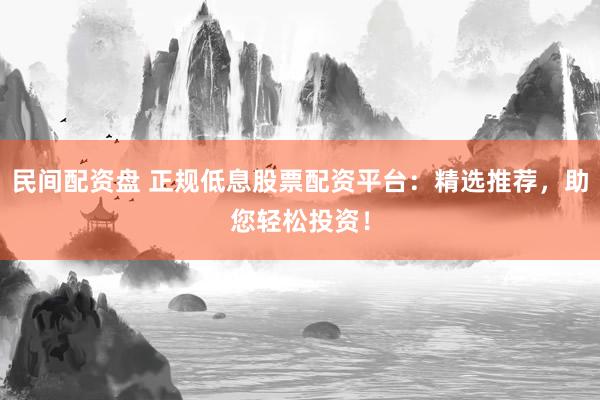 民间配资盘 正规低息股票配资平台：精选推荐，助您轻松投资！