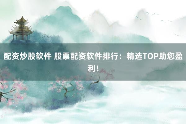 配资炒股软件 股票配资软件排行:精选TOP助您盈利!
