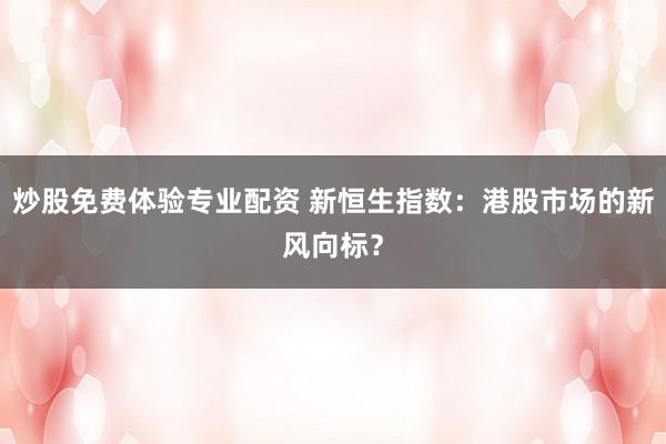 炒股免费体验专业配资 新恒生指数:港股市场的新风向标?