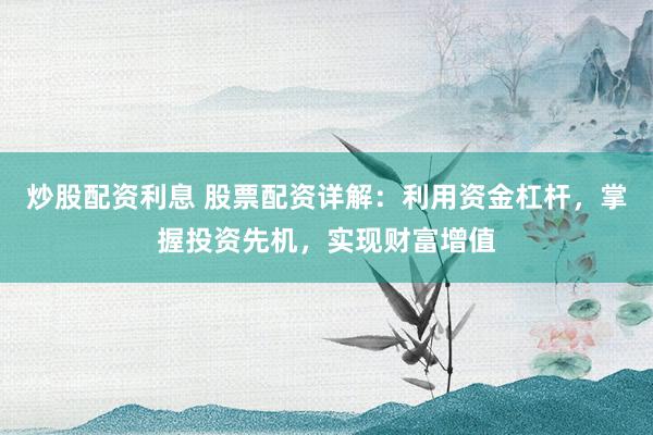 炒股配资利息 股票配资详解:利用资金杠杆,掌握投资先机,实现财富增值