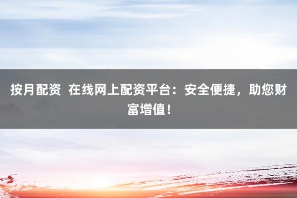 按月配资 在线网上配资平台:安全便捷,助您财富增值!