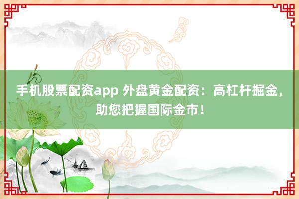 手机股票配资app 外盘黄金配资：高杠杆掘金，助您把握国际金市！