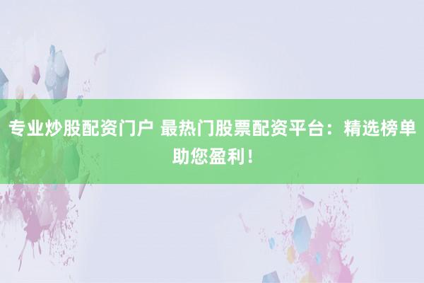 专业炒股配资门户 最热门股票配资平台:精选榜单助您盈利!
