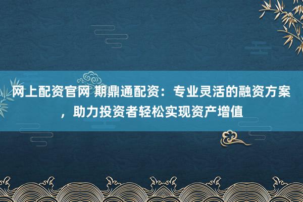 网上配资官网 期鼎通配资：专业灵活的融资方案，助力投资者轻松实现资产增值