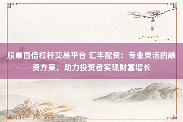 股票百倍杠杆交易平台 汇丰配资：专业灵活的融资方案，助力投资者实现财富增长