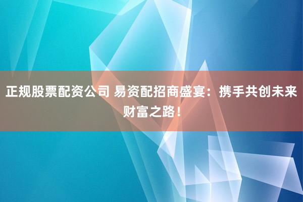 正规股票配资公司 易资配招商盛宴：携手共创未来财富之路！