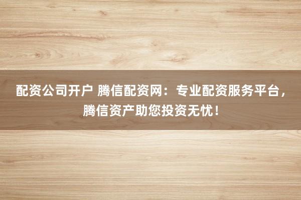 配资公司开户 腾信配资网：专业配资服务平台，腾信资产助您投资无忧！